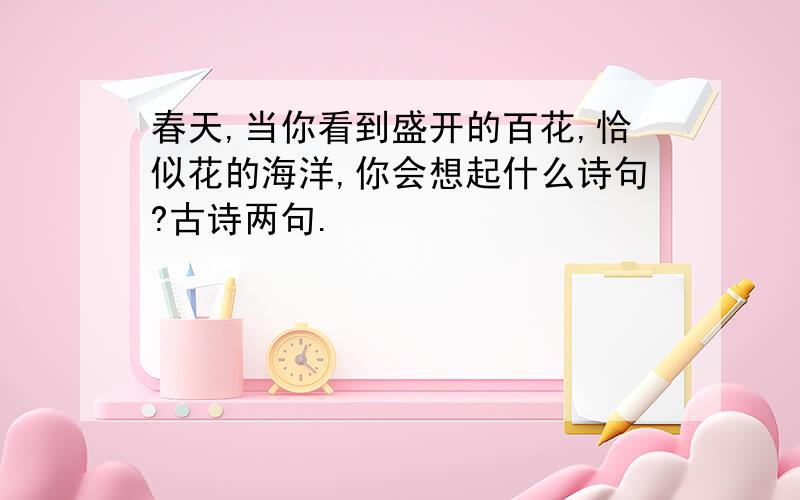 春天,当你看到盛开的百花,恰似花的海洋,你会想起什么诗句?古诗两句.