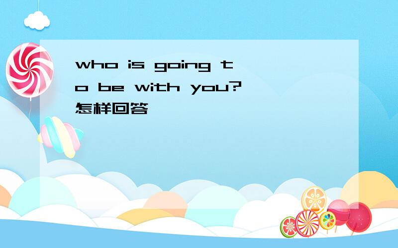 who is going to be with you?怎样回答