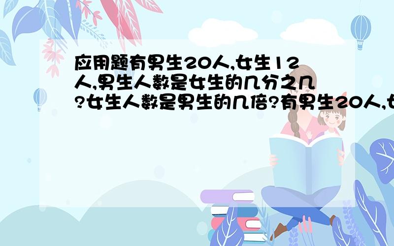 应用题有男生20人,女生12人,男生人数是女生的几分之几?女生人数是男生的几倍?有男生20人,女生12人,男生人数是女生的几分之几?女生人数是男生的几倍?挖一个长30M,宽20M,5M的长方形游泳池,要