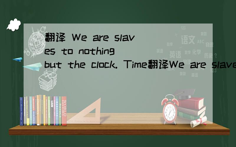 翻译 We are slaves to nothing but the clock. Time翻译We are slaves to nothing but the clock.Time is treated as if it were something  almost real.