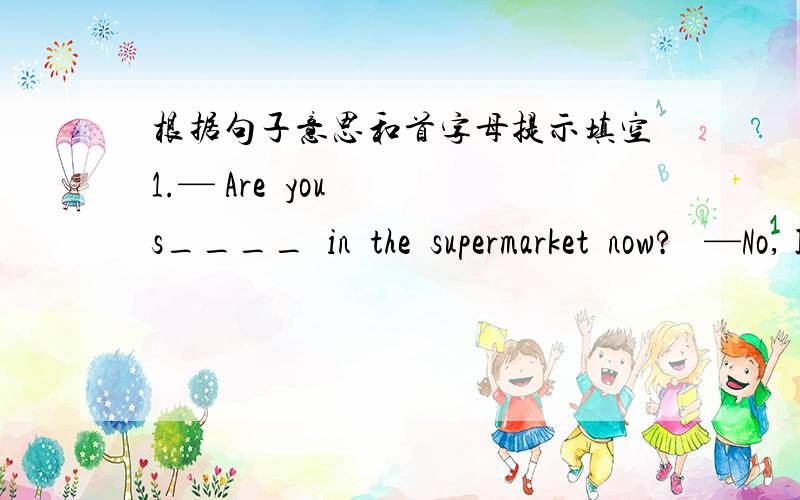 根据句子意思和首字母提示填空1.— Are  you  s____  in  the  supermarket  now?   —No, I'm  w_____  for  a  No.2  bus.2.— Do  your  parents  d_____  to  work?   — No,they  walk  to  work.