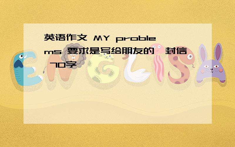 英语作文 MY problems 要求是写给朋友的一封信 70字