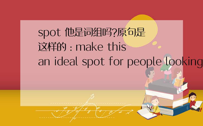 spot 他是词组吗?原句是这样的：make this an ideal spot for people looking for a quiet life