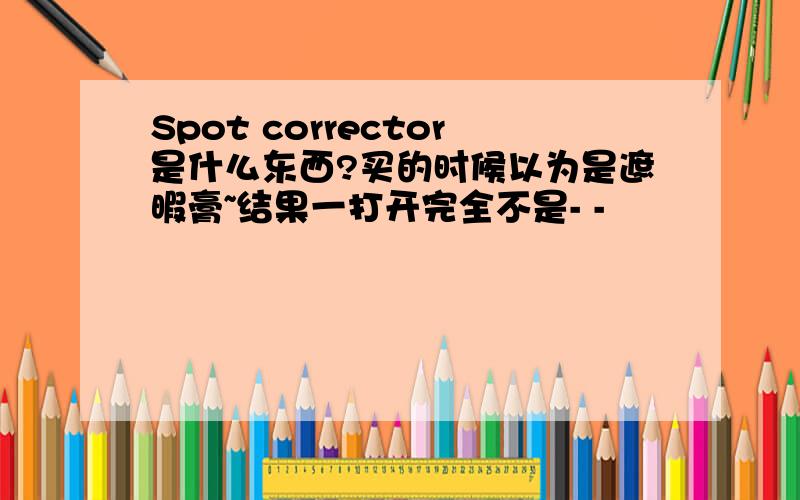 Spot corrector是什么东西?买的时候以为是遮暇膏~结果一打开完全不是- -