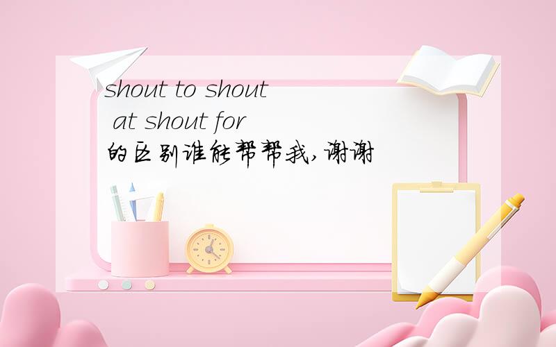 shout to shout at shout for 的区别谁能帮帮我,谢谢