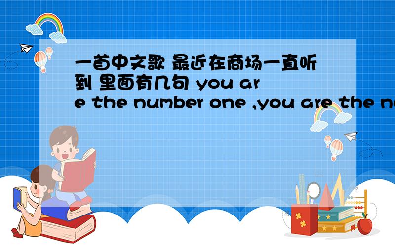 一首中文歌 最近在商场一直听到 里面有几句 you are the number one ,you are the number one不好意思噢 是中文歌 而且我就记得副歌部分是有 you are the number one也不知道是 you are my number one 声音有点像tan