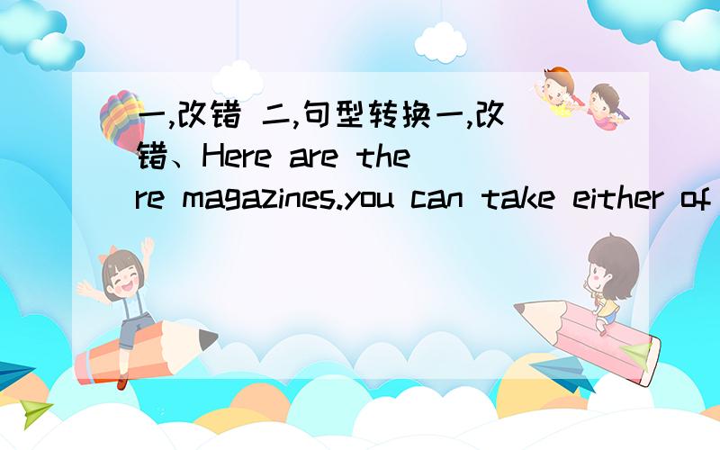 一,改错 二,句型转换一,改错、Here are there magazines.you can take either of them.Weak bulidings will fall down in an earthquake,but strong one may stay up.If your friend said bad something about you,you should keep silent.Why don't yo