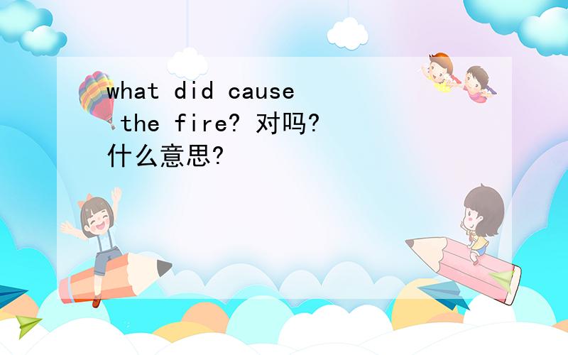 what did cause the fire? 对吗?什么意思?