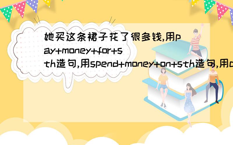 她买这条裙子花了很多钱,用pay+money+for+sth造句,用spend+money+on+sth造句,用cost+sb+money造句,用buy+sth+for+money造句.四个句子,不多QAQ