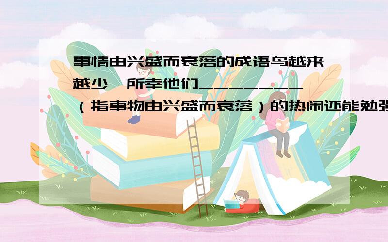 事情由兴盛而衰落的成语鸟越来越少,所幸他们_______（指事物由兴盛而衰落）的热闹还能勉强延续着香火…………