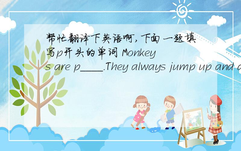 帮忙翻译下英语啊,下面一题填写p开头的单词 Monkeys are p____.They always jump up and down