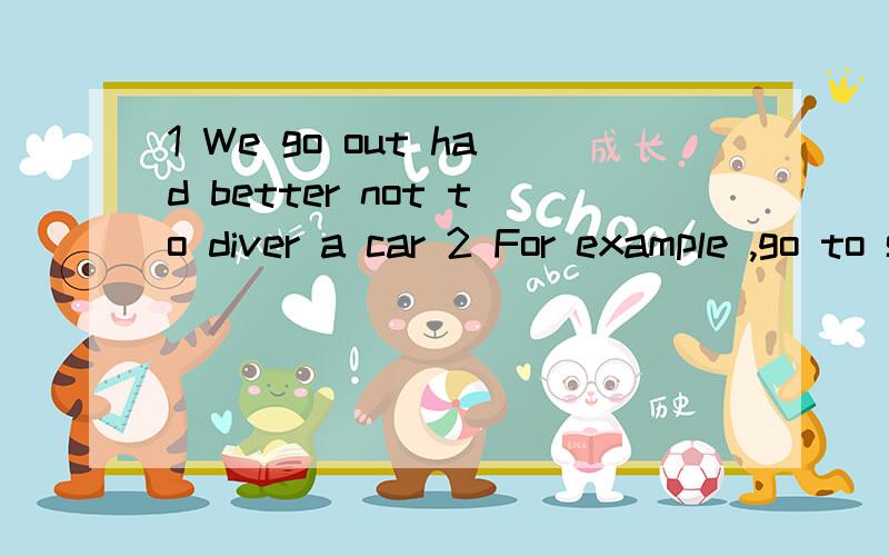 1 We go out had better not to diver a car 2 For example ,go to school we can by bus or on foot .如何改正句中的错误