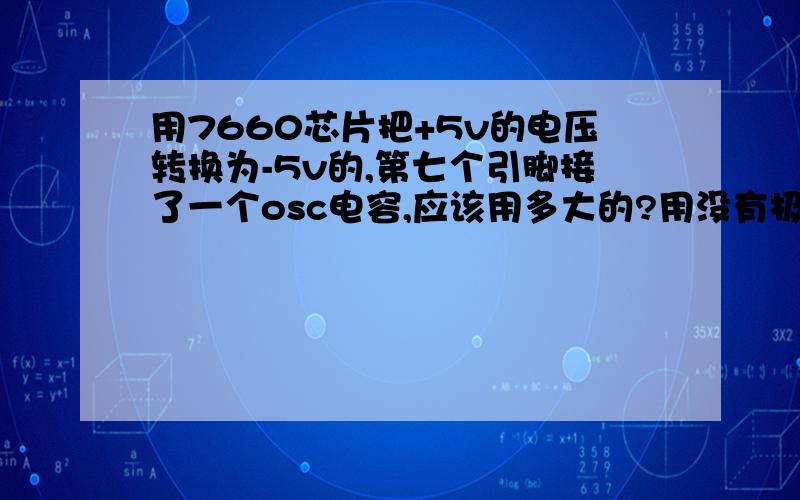 用7660芯片把+5v的电压转换为-5v的,第七个引脚接了一个osc电容,应该用多大的?用没有极性的吗?