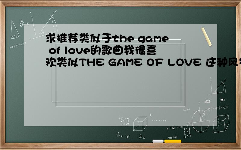 求推荐类似于the game of love的歌曲我很喜欢类似THE GAME OF LOVE 这种风格的歌曲.有点点乡村风味,没有城市喧嚣的感觉!求推荐.