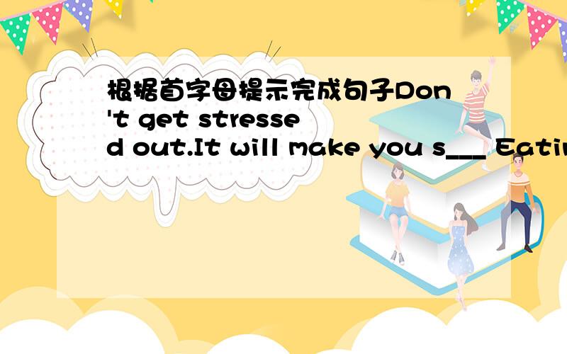 根据首字母提示完成句子Don't get stressed out.It will make you s___ Eating more hot yang foods,like beef or lamb,can give us more e___