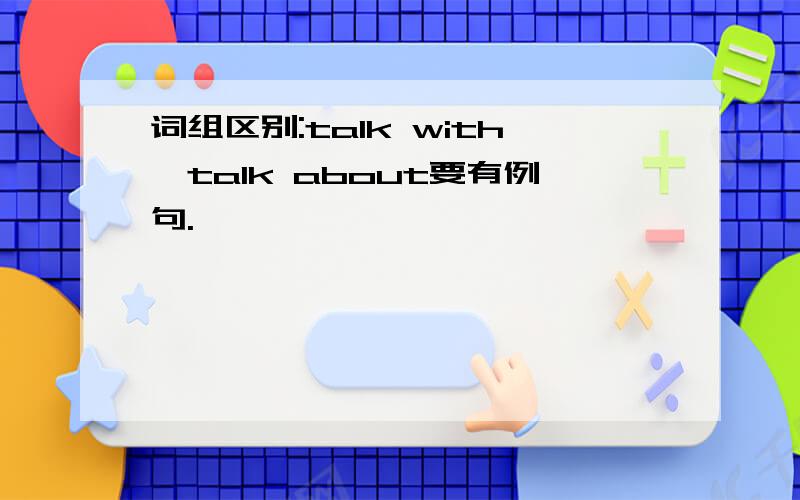 词组区别:talk with,talk about要有例句.