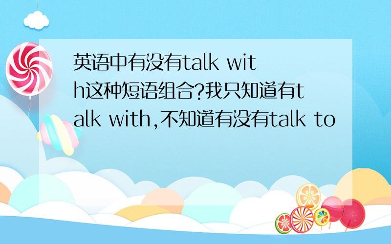 英语中有没有talk with这种短语组合?我只知道有talk with,不知道有没有talk to