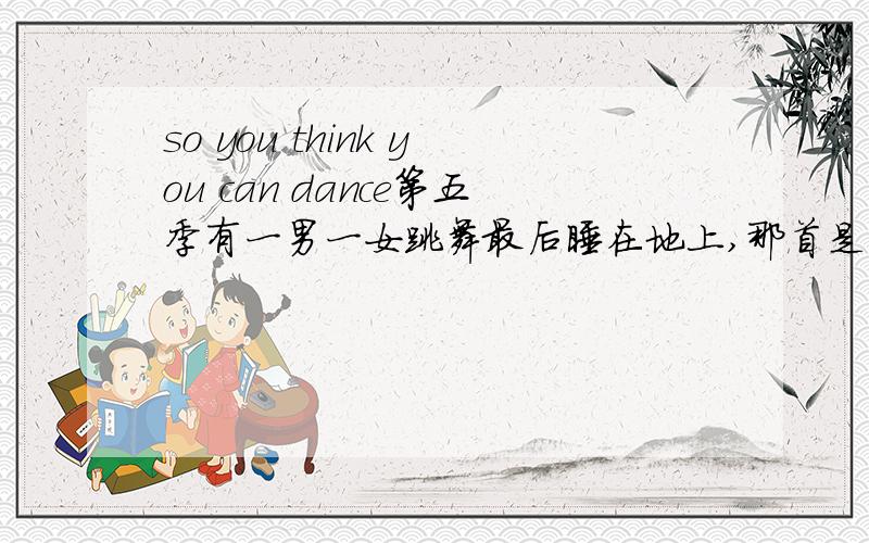 so you think you can dance第五季有一男一女跳舞最后睡在地上,那首是什么歌?