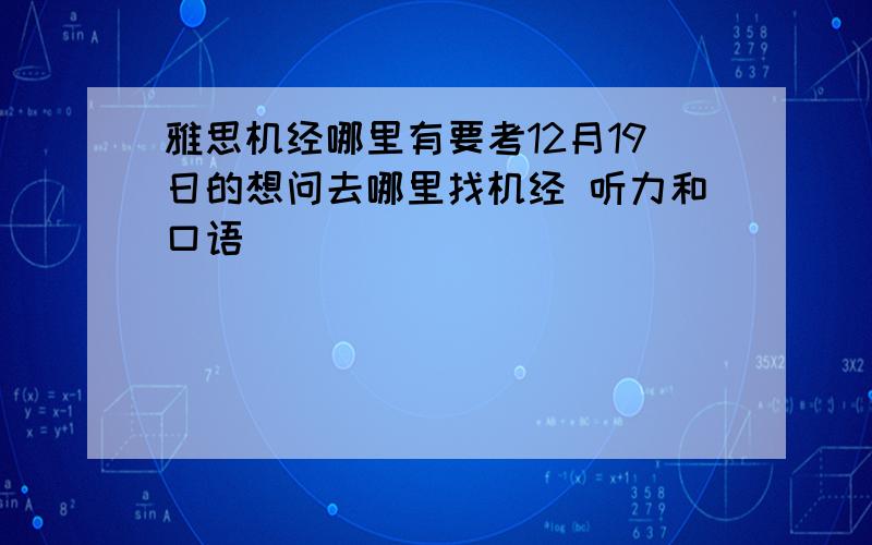 雅思机经哪里有要考12月19日的想问去哪里找机经 听力和口语