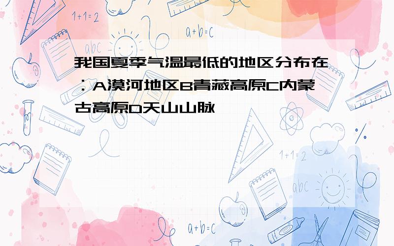 我国夏季气温最低的地区分布在：A漠河地区B青藏高原C内蒙古高原D天山山脉