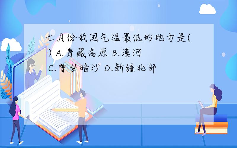 七月份我国气温最低的地方是( ) A.青藏高原 B.漠河 C.曾母暗沙 D.新疆北部