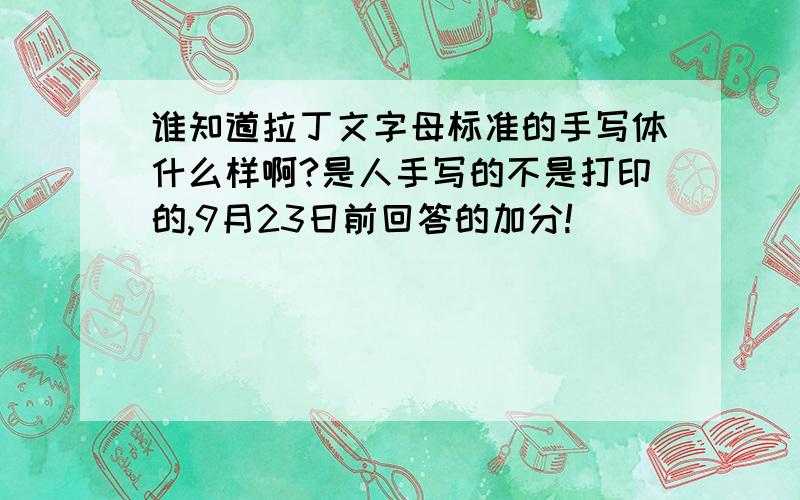 谁知道拉丁文字母标准的手写体什么样啊?是人手写的不是打印的,9月23日前回答的加分!