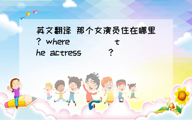 英文翻译 那个女演员住在哪里? where（ )( )the actress ( )?