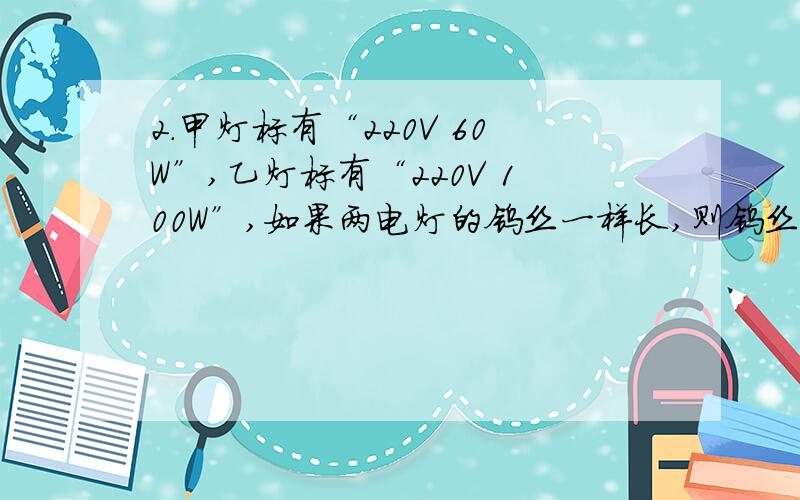 2.甲灯标有“220V 60W”,乙灯标有“220V 100W”,如果两电灯的钨丝一样长,则钨丝较粗的是________灯,如2.甲灯标有“220V 60W”，乙灯标有“220V 100W”，如果两电灯的钨丝一样长，则钨丝较粗的是_____