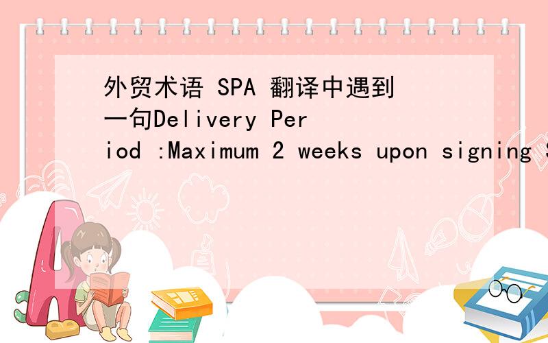 外贸术语 SPA 翻译中遇到一句Delivery Period :Maximum 2 weeks upon signing SPA负款方式中的SPA不懂什么意思,如果方便的话帮我把 Maximum 2 weeks upon signing SPA一起翻了!我问的是外贸英语词汇哈~不是美容方