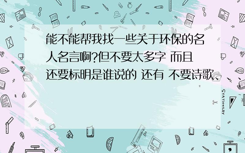 能不能帮我找一些关于环保的名人名言啊?但不要太多字 而且还要标明是谁说的 还有 不要诗歌、、、、、