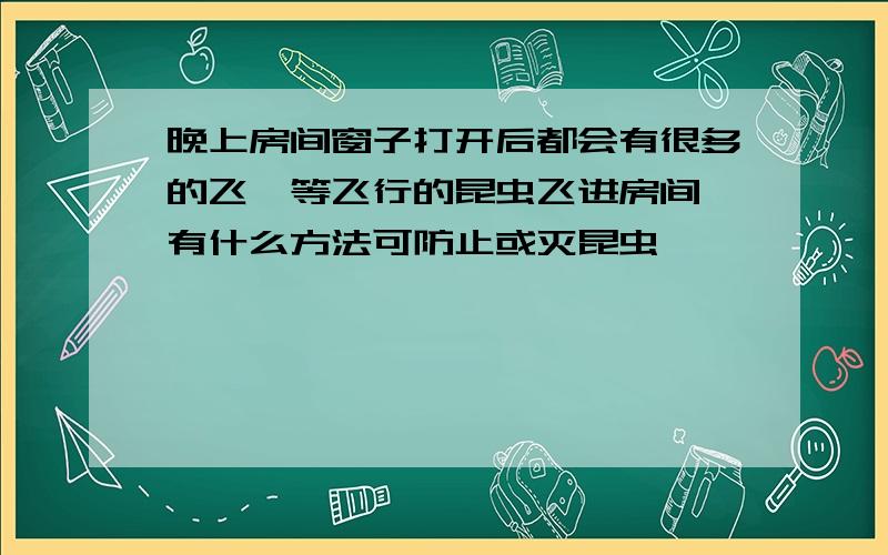 晚上房间窗子打开后都会有很多的飞娥等飞行的昆虫飞进房间,有什么方法可防止或灭昆虫