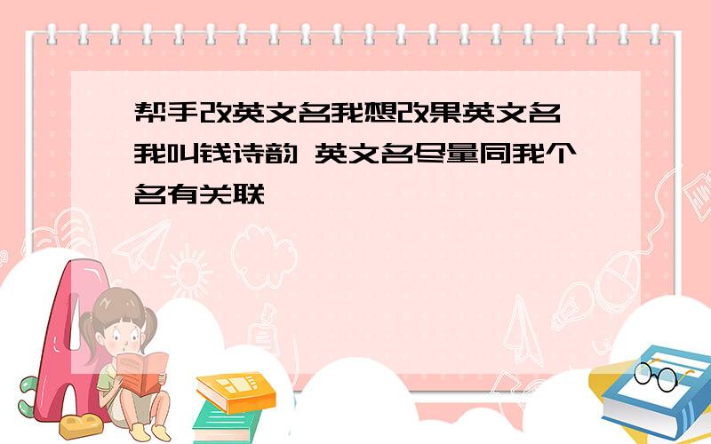 帮手改英文名我想改果英文名 我叫钱诗韵 英文名尽量同我个名有关联