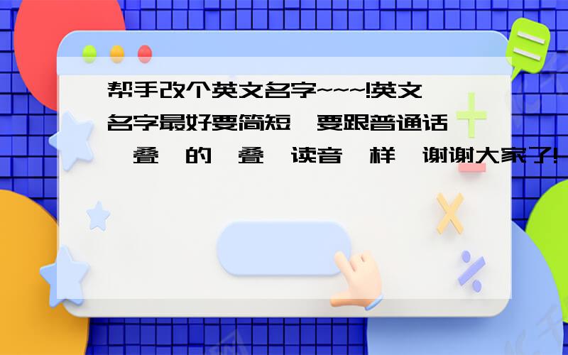 帮手改个英文名字~~~!英文名字最好要简短,要跟普通话