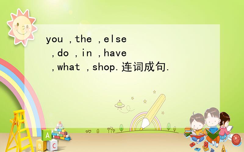 you ,the ,else ,do ,in ,have ,what ,shop.连词成句.