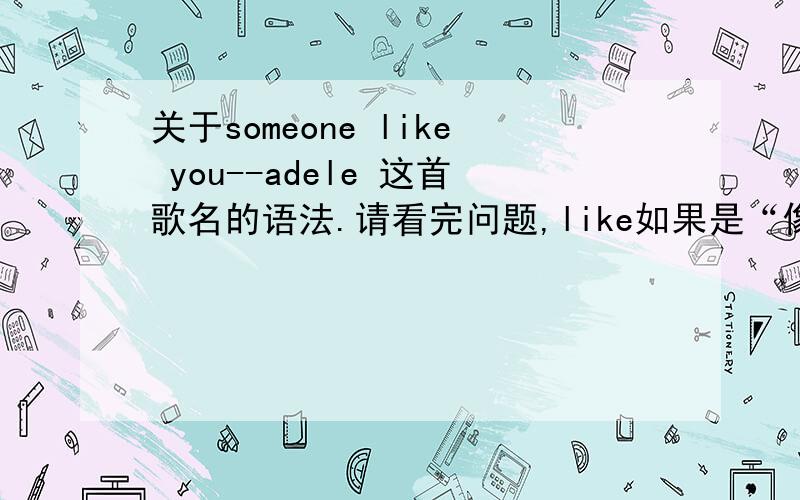 关于someone like you--adele 这首歌名的语法.请看完问题,like如果是“像”,那么是个介词对吧（这是网友们一致说的）.那一个句子为什么没有了动词?为什么不在like前加个is