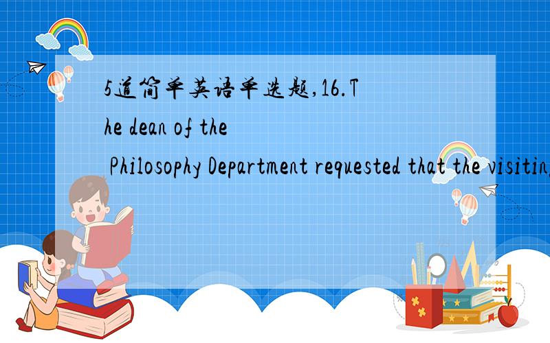 5道简单英语单选题,16.The dean of the Philosophy Department requested that the visiting scholar ____ a lecture on the philosopher Sartre.A.gave B.give C.would give D.had given 17.When Edison invented the light bulb,he tried over 2000 experimen