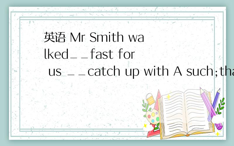 英语 Mr Smith walked__fast for us __catch up with A such;that B enough;to C so; that 在说下理由