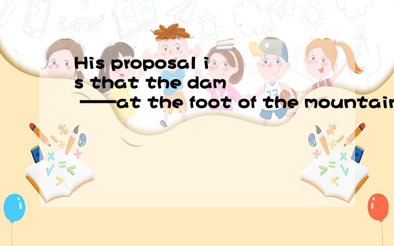 His proposal is that the dam ——at the foot of the mountain.A.build B.will build C.be build D.will be build   老师说是选D  可是我觉得应该选C   proposal  是建议的意思  是虚拟语气should 可以省略 又是被动呀,到底选