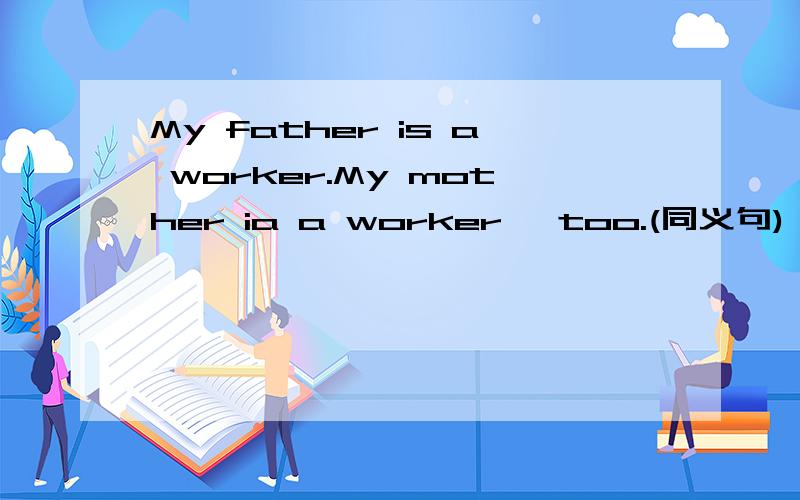 My father is a worker.My mother ia a worker ,too.(同义句) My () () () workers.