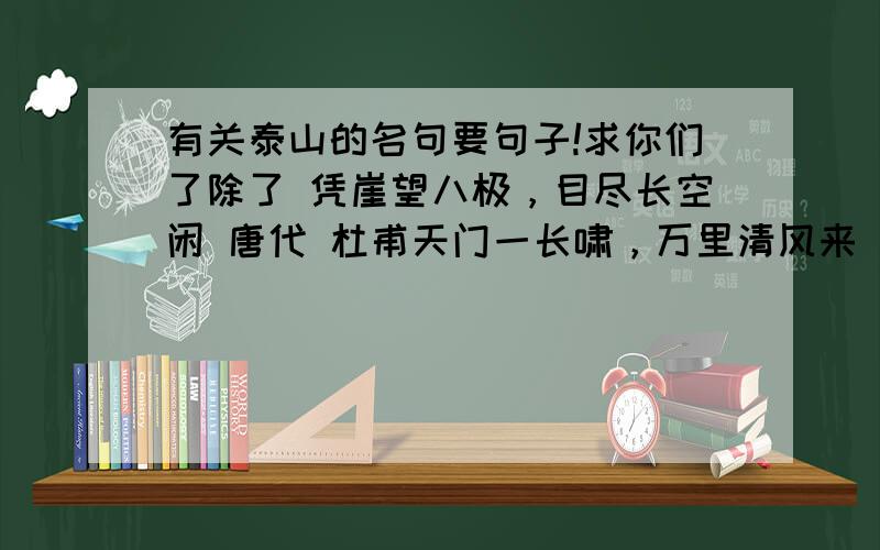 有关泰山的名句要句子!求你们了除了 凭崖望八极，目尽长空闲 唐代 杜甫天门一长啸，万里清风来 唐代李白万古齐州烟九点，五更沧海日三竿 元代 张养浩人固有一死,或重于泰山,或轻于鸿