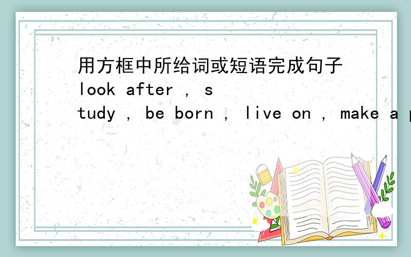 用方框中所给词或短语完成句子look after , study , be born , live on , make a plan , enough , think of , such as , serious , symbol1.The Great Wall is the ____ of China.2.We have many important festivals in winter,the Spring Festival,the