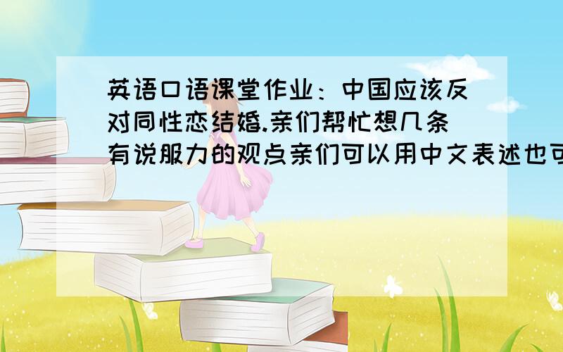 英语口语课堂作业：中国应该反对同性恋结婚.亲们帮忙想几条有说服力的观点亲们可以用中文表述也可用英文~