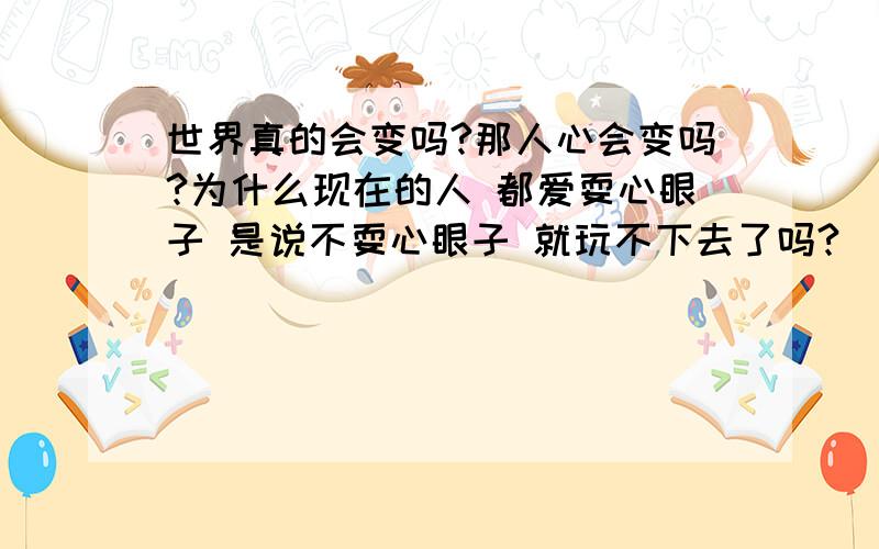 世界真的会变吗?那人心会变吗?为什么现在的人 都爱耍心眼子 是说不耍心眼子 就玩不下去了吗?