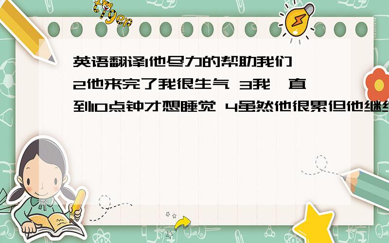 英语翻译1他尽力的帮助我们 2他来完了我很生气 3我一直到10点钟才想睡觉 4虽然他很累但他继续工作 5我建议我们举行一个英语晚会 第二条是来晚了 打错字