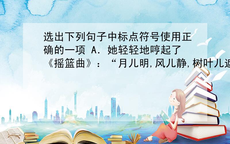 选出下列句子中标点符号使用正确的一项 A．她轻轻地哼起了《摇篮曲》：“月儿明,风儿静,树叶儿遮窗棂啊…….”B．“学而不厌”出自《论语》（述而）,常与“诲人不倦”连在一起用.C．