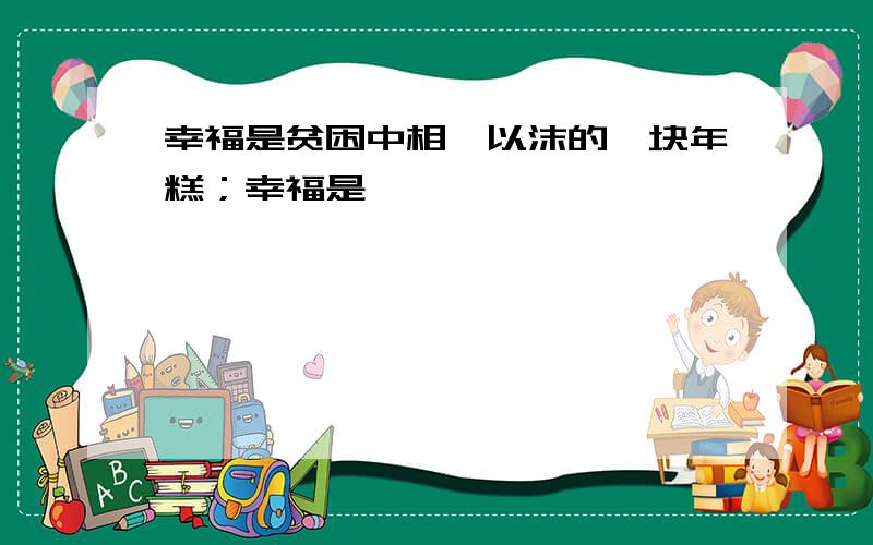 幸福是贫困中相濡以沫的一块年糕；幸福是