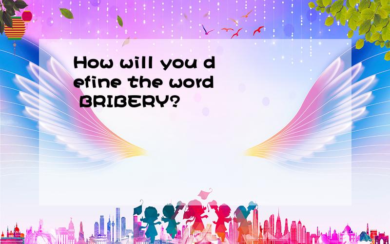 How will you define the word BRIBERY?