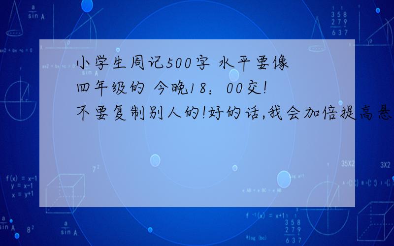 小学生周记500字 水平要像四年级的 今晚18：00交!不要复制别人的!好的话,我会加倍提高悬赏分的!哈哈!