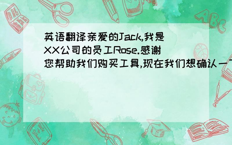 英语翻译亲爱的Jack,我是XX公司的员工Rose.感谢您帮助我们购买工具,现在我们想确认一下您的银行卡账号,把钱汇入您的账户内.Rose.