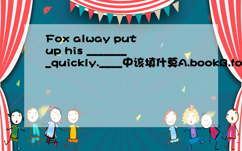 Fox alway put up his ________quickly.____中该填什莫A.bookB.footC.headD.hand